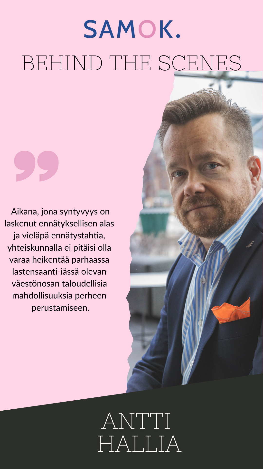 SAMOK Behind the scenes: Antti Hallia. ”Aikana, jona syntyvyys on laskenut ennätyksellisen alas ja vieläpä ennätystahtia, yhteiskunnalla ei pitäisi olla varaa heikentää parhaassa lastensaanti-iässä olevan väestönosan taloudellisia mahdollisuuksia perheen perustamiseen.”