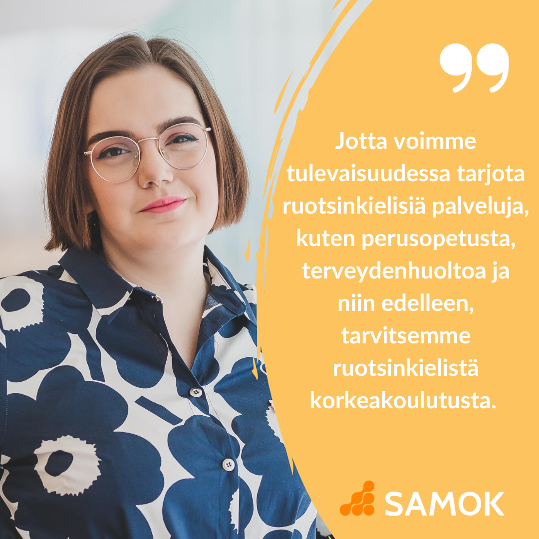 ”Jotta voimme tulevaisuudessa tarjota ruotsinkielisiä palveluja, kuten perusopetusta, terveydenhuoltoa ja niin edelleen, tarvitsemme ruotsinkielistä korkeakoulutusta.” Kuvassa kirjoittaja, SAMOKin logo.